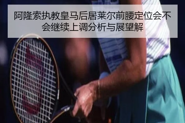 阿隆索执教皇马后居莱尔前腰定位会不会继续上调分析与展望解