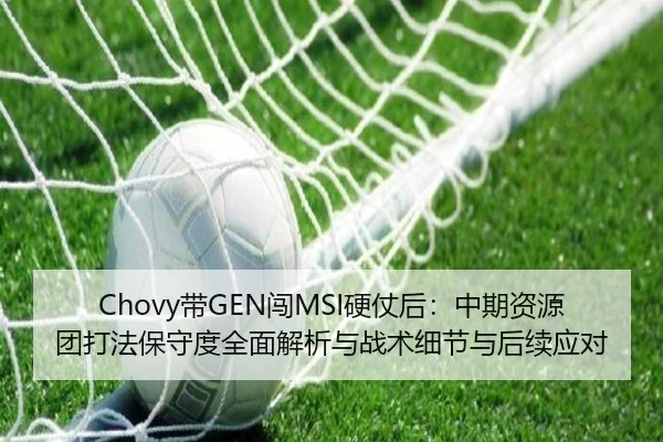 Chovy带GEN闯MSI硬仗后：中期资源团打法保守度全面解析与战术细节与后续应对