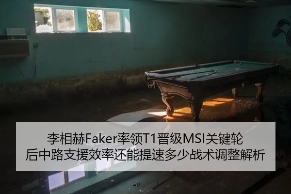 李相赫Faker率领T1晋级MSI关键轮后中路支援效率还能提速多少战术调整解析
