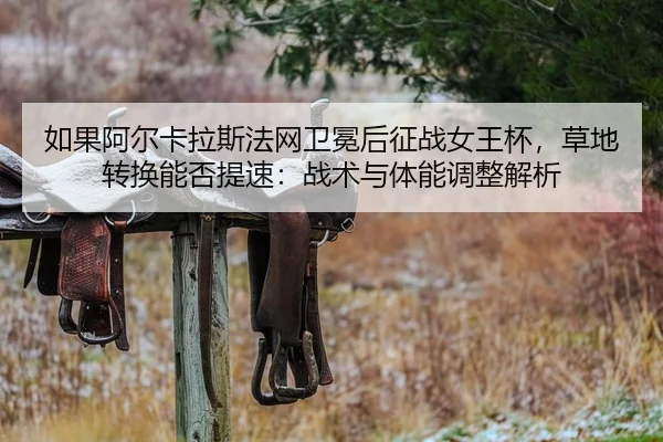 如果阿尔卡拉斯法网卫冕后征战女王杯，草地转换能否提速：战术与体能调整解析 - jiuyou