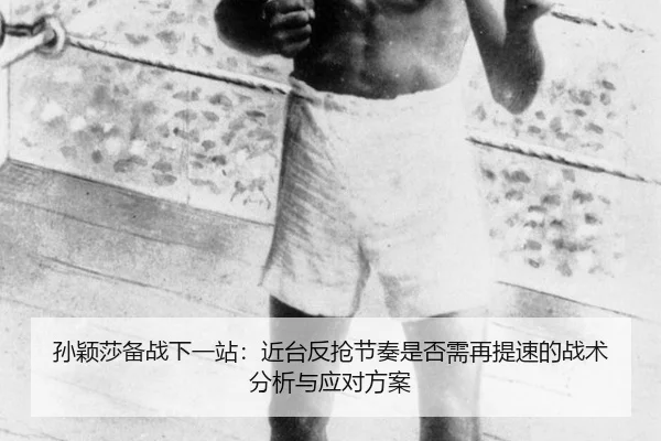 孙颖莎备战下一站：近台反抢节奏是否需再提速的战术分析与应对方案