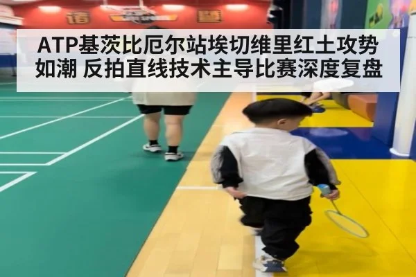 ATP基茨比厄尔站埃切维里红土攻势如潮 反拍直线技术主导比赛深度复盘