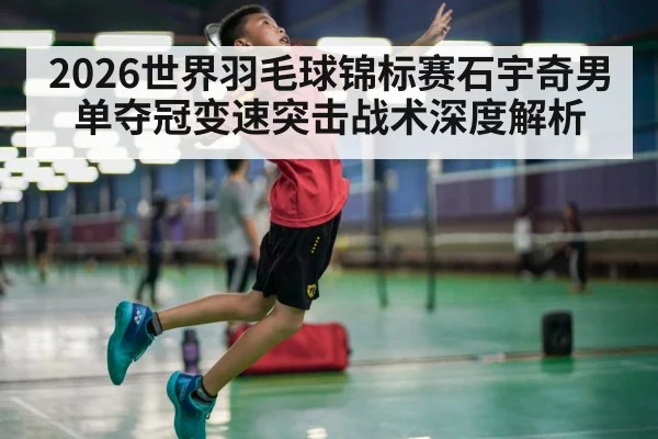 2026世界羽毛球锦标赛石宇奇男单夺冠变速突击战术深度解析