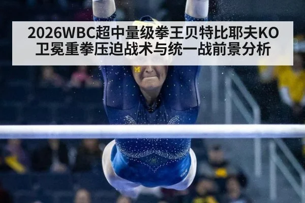 2026WBC超中量级拳王贝特比耶夫KO卫冕重拳压迫战术与统一战前景分析