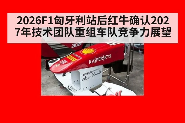 2026F1匈牙利站后红牛确认2027年技术团队重组车队竞争力展望