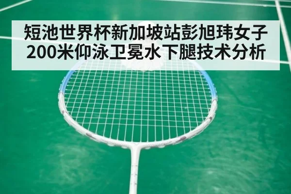 短池世界杯新加坡站彭旭玮女子200米仰泳卫冕水下腿技术分析