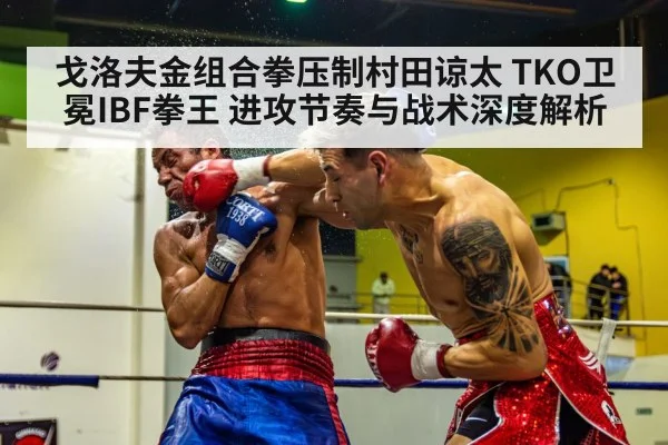 戈洛夫金组合拳压制村田谅太 TKO卫冕IBF拳王 进攻节奏与战术深度解析