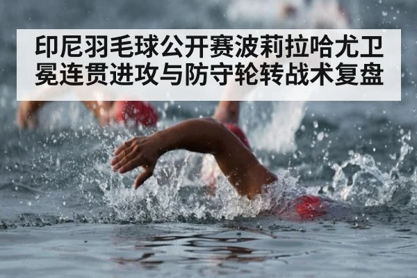 印尼羽毛球公开赛波莉拉哈尤卫冕连贯进攻与防守轮转战术复盘