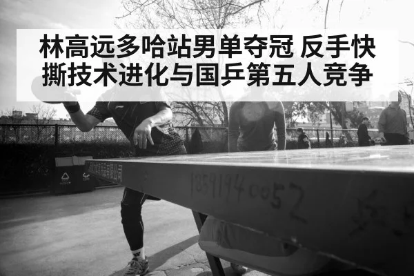 林高远多哈站男单夺冠 反手快撕技术进化与国乒第五人竞争