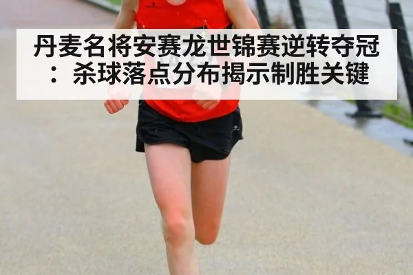 丹麦名将安赛龙世锦赛逆转夺冠：杀球落点分布揭示制胜关键