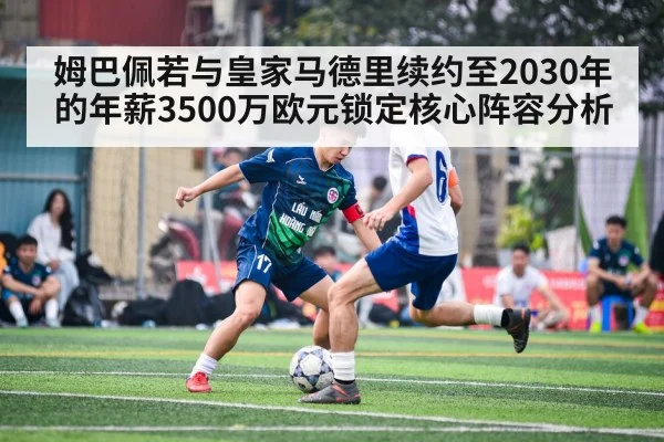 姆巴佩若与皇家马德里续约至2030年的年薪3500万欧元锁定核心阵容分析